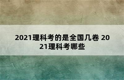 2021理科考的是全国几卷 2021理科考哪些